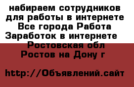 набираем сотрудников для работы в интернете - Все города Работа » Заработок в интернете   . Ростовская обл.,Ростов-на-Дону г.